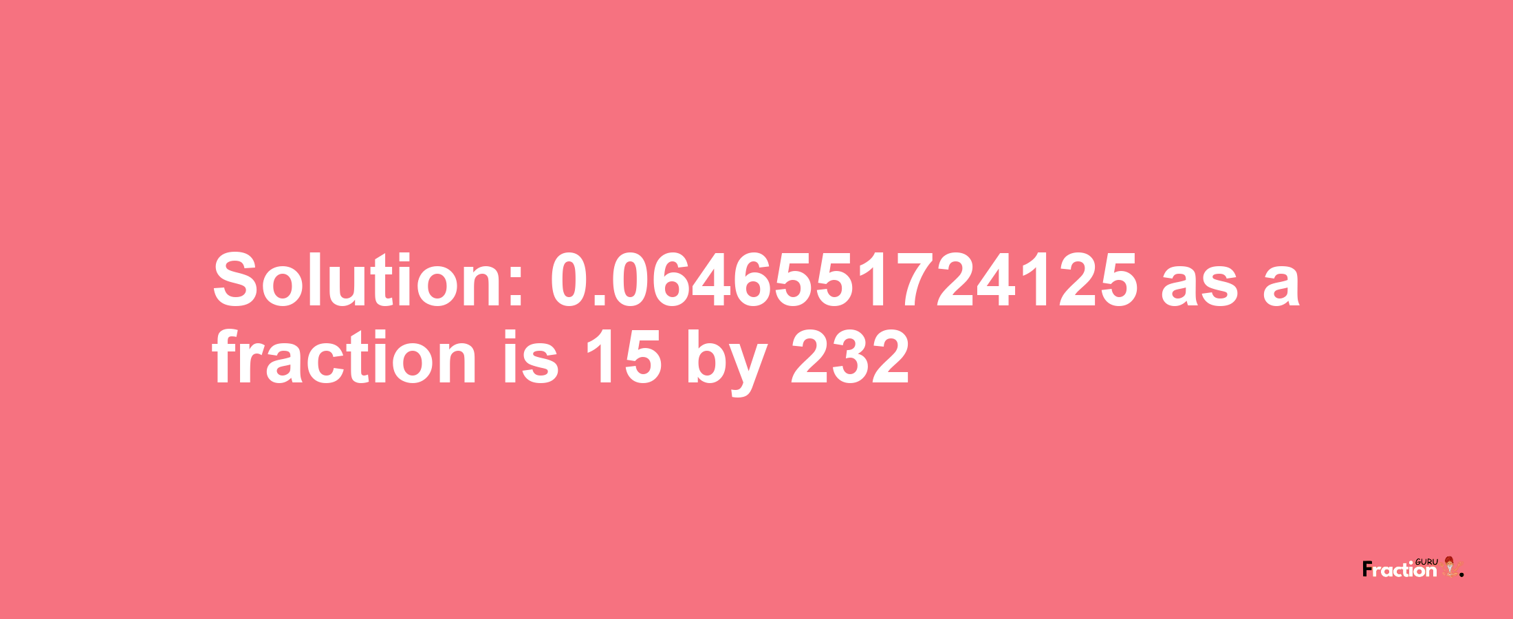 Solution:0.0646551724125 as a fraction is 15/232